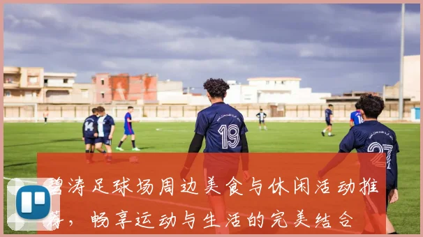 碧涛足球场周边美食与休闲活动推荐，畅享运动与生活的完美结合