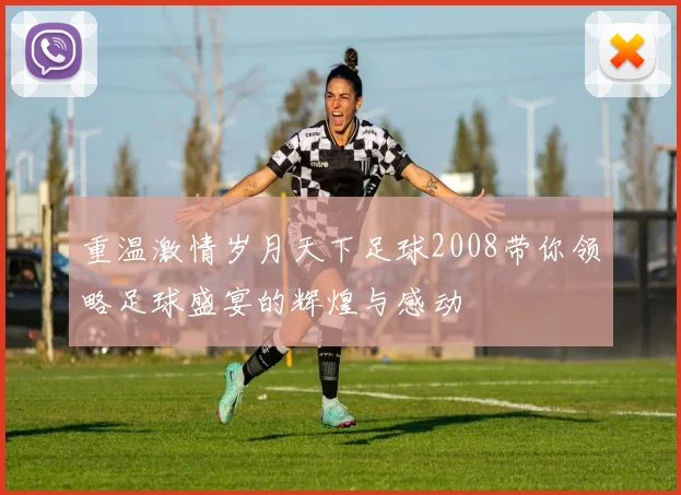 重温激情岁月天下足球2008带你领略足球盛宴的辉煌与感动