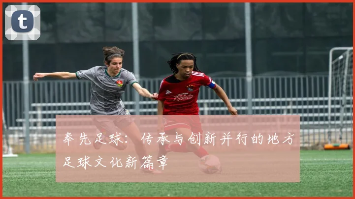 奉先足球：传承与创新并行的地方足球文化新篇章