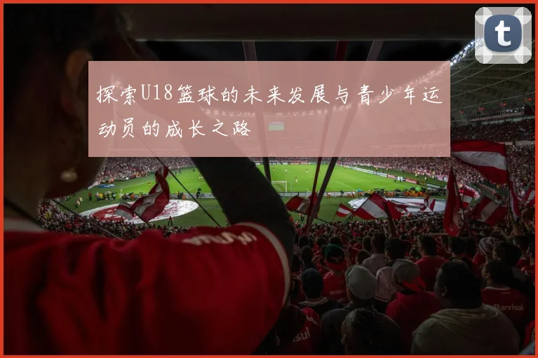 探索U18篮球的未来发展与青少年运动员的成长之路