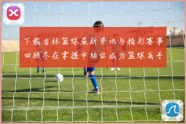 下载吉林篮球最新资讯与精彩赛事回顾尽在掌握中助你成为篮球高手