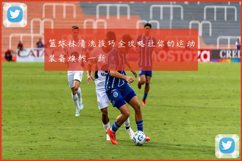 篮球袜清洗技巧全攻略让你的运动装备焕然一新