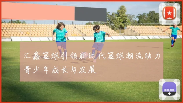 汇鑫篮球引领新时代篮球潮流助力青少年成长与发展