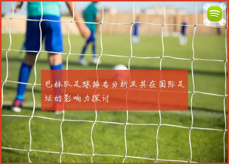 巴林队足球排名分析及其在国际足坛的影响力探讨