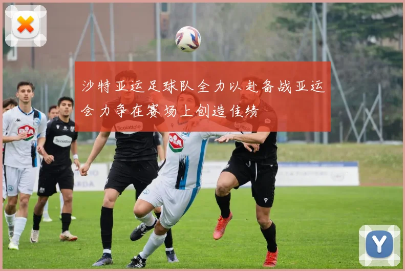 沙特亚运足球队全力以赴备战亚运会力争在赛场上创造佳绩