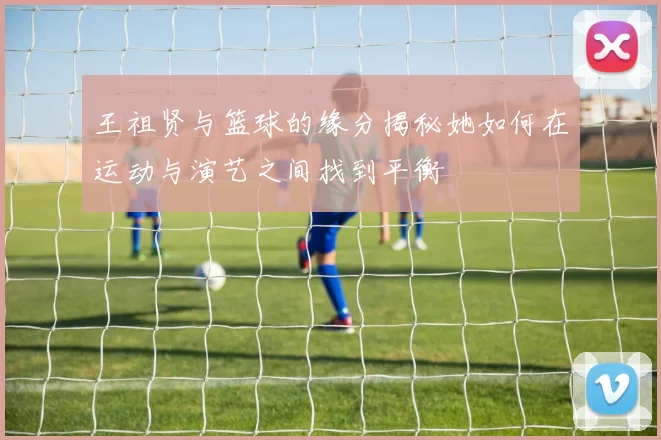 王祖贤与篮球的缘分揭秘她如何在运动与演艺之间找到平衡