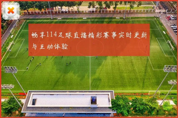 畅享114足球直播精彩赛事实时更新与互动体验