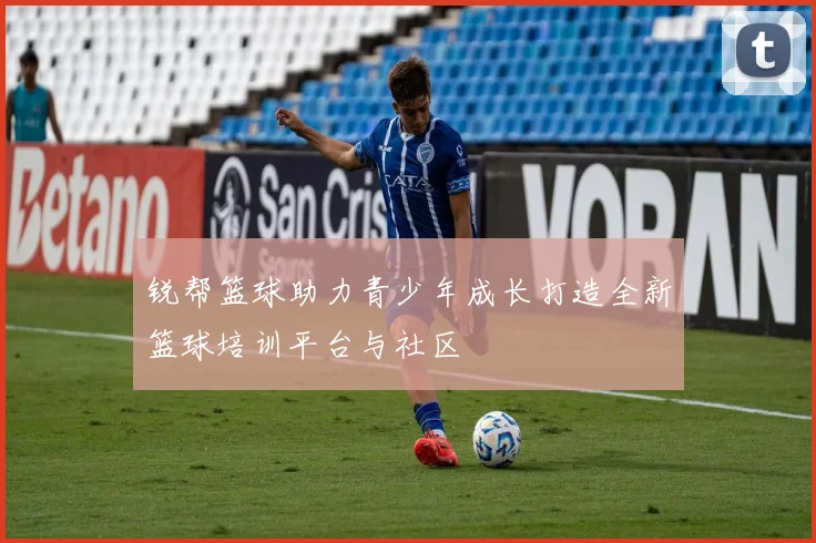 锐帮篮球助力青少年成长打造全新篮球培训平台与社区